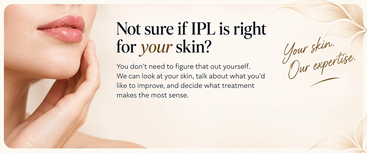Not sure if IPL is right for your skin? We can look at your skin, discuss your goals, and decide which treatment makes sense.